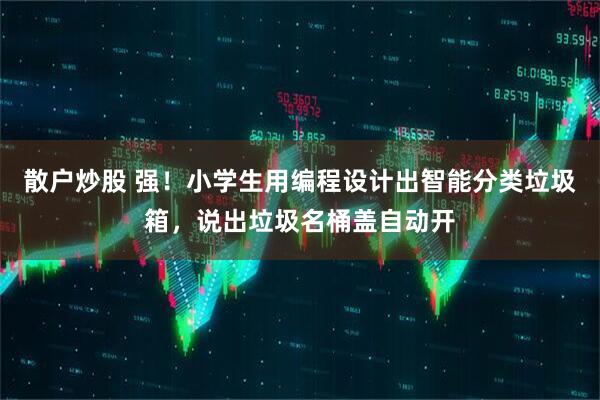 散户炒股 强！小学生用编程设计出智能分类垃圾箱，说出垃圾名桶盖自动开
