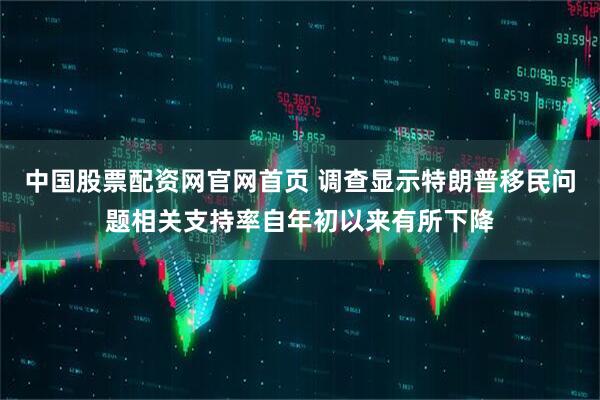 中国股票配资网官网首页 调查显示特朗普移民问题相关支持率自年初以来有所下降