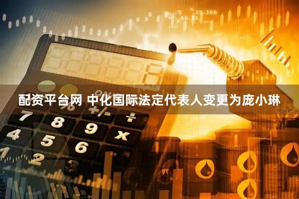 配资平台网 中化国际法定代表人变更为庞小琳