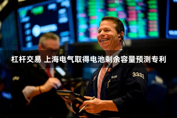 杠杆交易 上海电气取得电池剩余容量预测专利