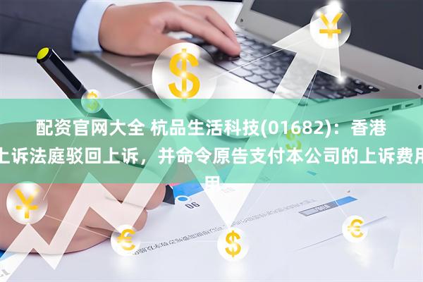 配资官网大全 杭品生活科技(01682)：香港上诉法庭驳回上诉，并命令原告支付本公司的上诉费用