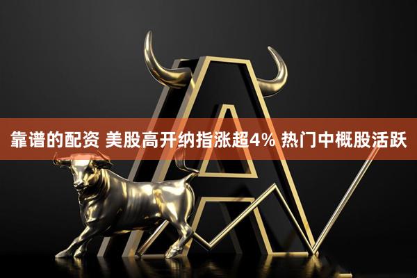 靠谱的配资 美股高开纳指涨超4% 热门中概股活跃