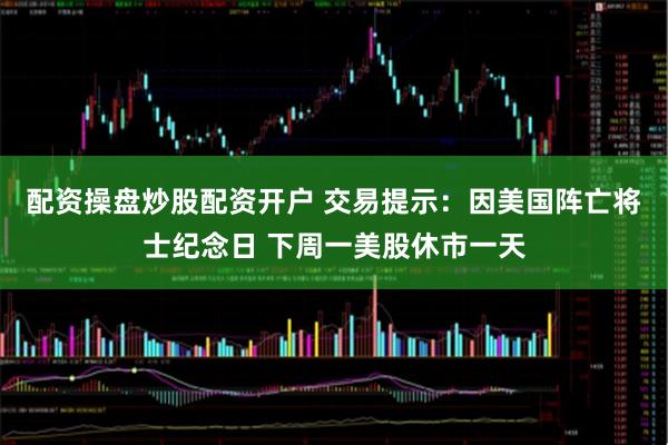 配资操盘炒股配资开户 交易提示：因美国阵亡将士纪念日 下周一美股休市一天