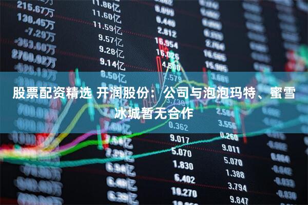 股票配资精选 开润股份：公司与泡泡玛特、蜜雪冰城暂无合作