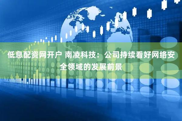 低息配资网开户 南凌科技：公司持续看好网络安全领域的发展前景
