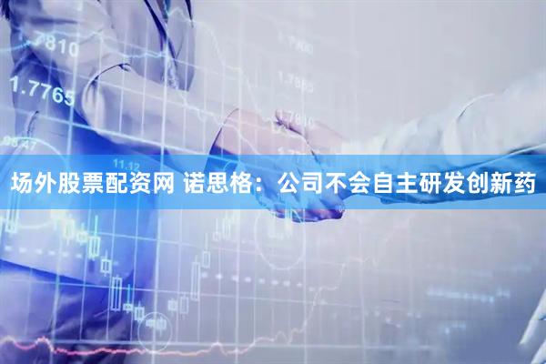 场外股票配资网 诺思格：公司不会自主研发创新药
