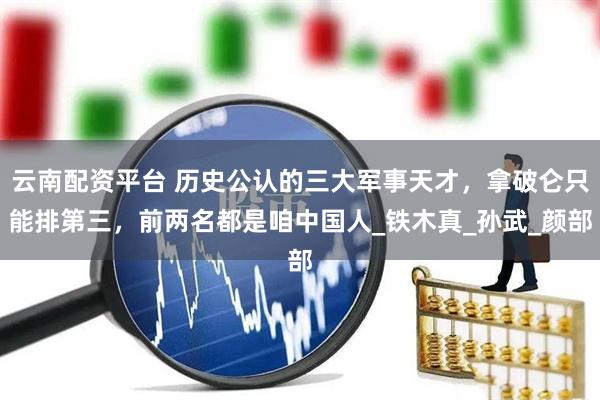云南配资平台 历史公认的三大军事天才，拿破仑只能排第三，前两名都是咱中国人_铁木真_孙武_颜部