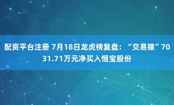 配资平台注册 7月18日龙虎榜复盘：“交易猿”7031.71万元净买入恒宝股份