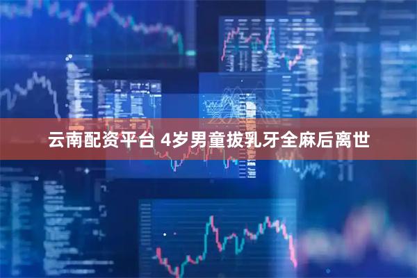 云南配资平台 4岁男童拔乳牙全麻后离世