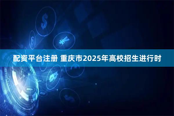 配资平台注册 重庆市2025年高校招生进行时