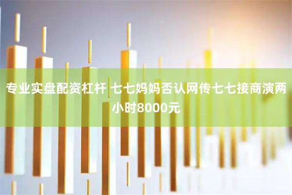 专业实盘配资杠杆 七七妈妈否认网传七七接商演两小时8000元
