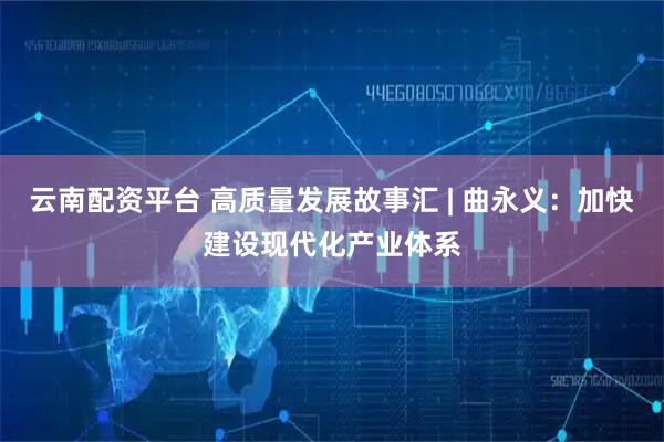 云南配资平台 高质量发展故事汇 | 曲永义：加快建设现代化产业体系