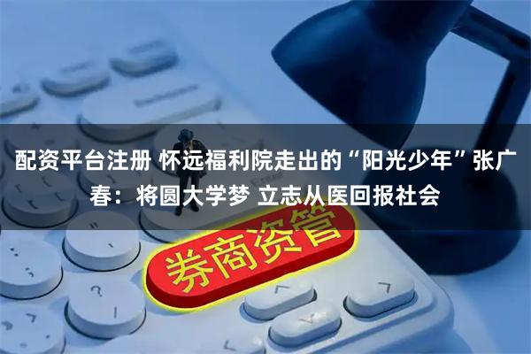 配资平台注册 怀远福利院走出的“阳光少年”张广春：将圆大学梦 立志从医回报社会