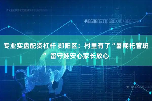 专业实盘配资杠杆 郧阳区：村里有了“暑期托管班” 留守娃安心家长放心