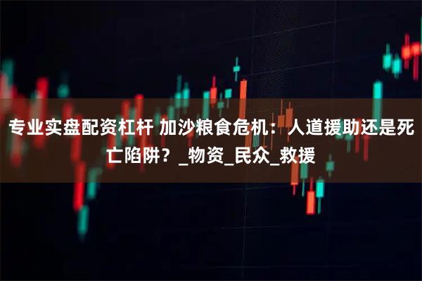 专业实盘配资杠杆 加沙粮食危机：人道援助还是死亡陷阱？_物资_民众_救援