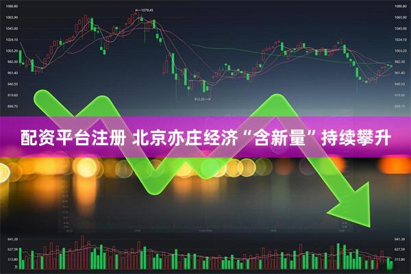 配资平台注册 北京亦庄经济“含新量”持续攀升