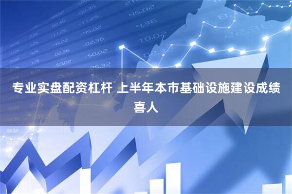 专业实盘配资杠杆 上半年本市基础设施建设成绩喜人