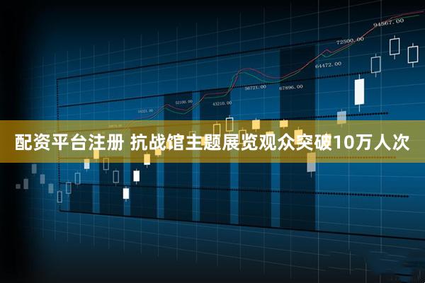配资平台注册 抗战馆主题展览观众突破10万人次