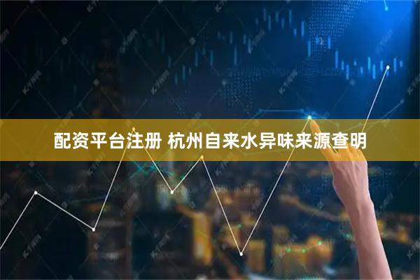 配资平台注册 杭州自来水异味来源查明