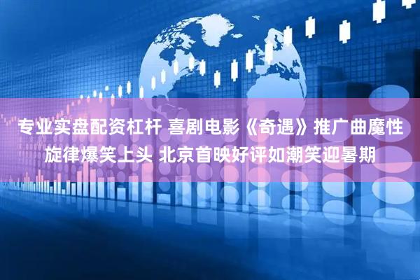 专业实盘配资杠杆 喜剧电影《奇遇》推广曲魔性旋律爆笑上头 北京首映好评如潮笑迎暑期
