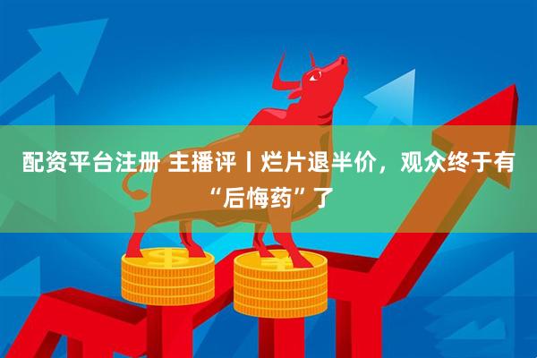 配资平台注册 主播评丨烂片退半价，观众终于有“后悔药”了