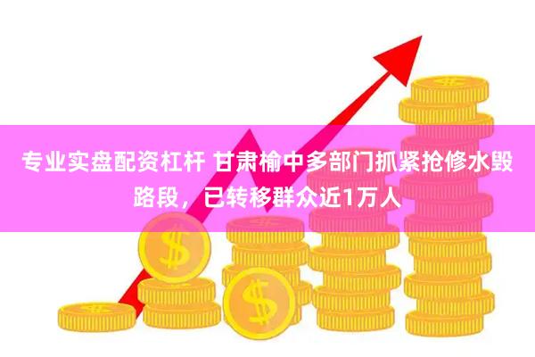 专业实盘配资杠杆 甘肃榆中多部门抓紧抢修水毁路段，已转移群众近1万人