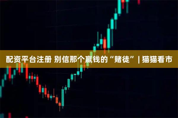 配资平台注册 别信那个赢钱的“赌徒” | 猫猫看市