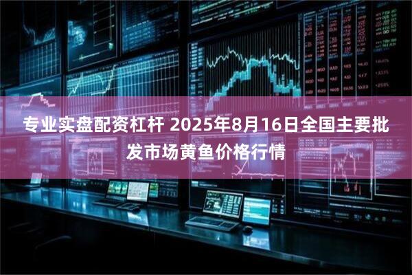 专业实盘配资杠杆 2025年8月16日全国主要批发市场黄鱼价格行情