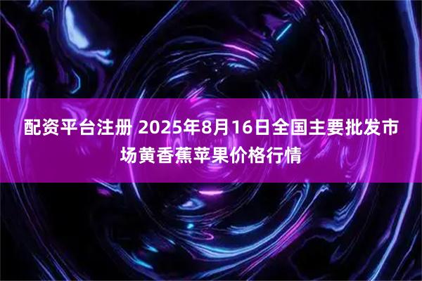 配资平台注册 2025年8月16日全国主要批发市场黄香蕉苹果价格行情