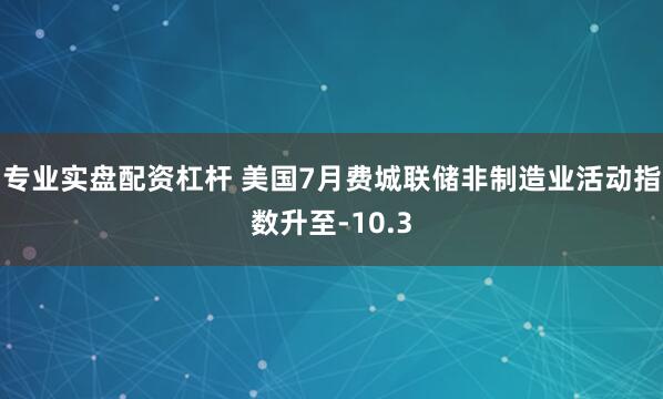 专业实盘配资杠杆 美国7月费城联储非制造业活动指数升至-10.3