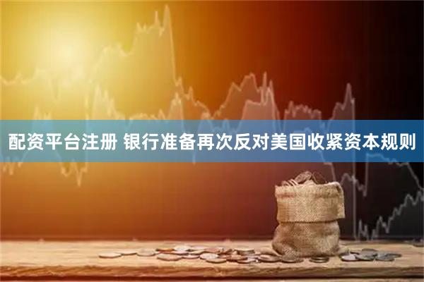 配资平台注册 银行准备再次反对美国收紧资本规则