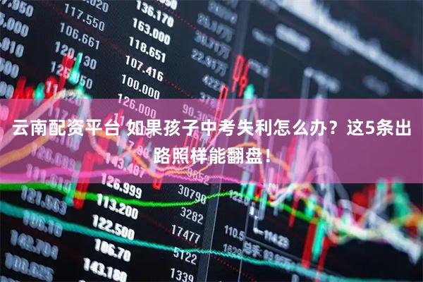 云南配资平台 如果孩子中考失利怎么办？这5条出路照样能翻盘！