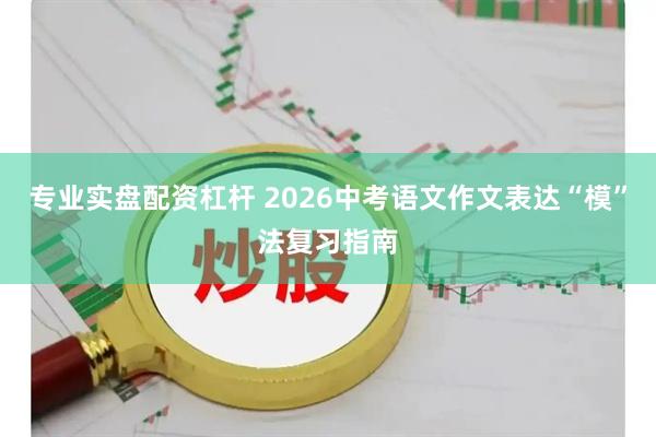 专业实盘配资杠杆 2026中考语文作文表达“模”法复习指南
