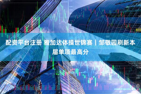 配资平台注册 雅加达体操世锦赛｜邹敬园刷新本届单项最高分