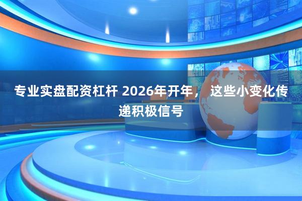 专业实盘配资杠杆 2026年开年， 这些小变化传递积极信号