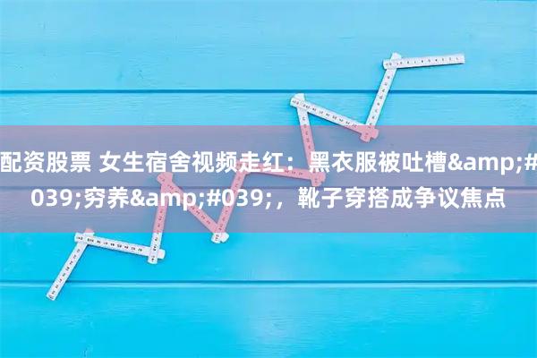 配资股票 女生宿舍视频走红：黑衣服被吐槽'穷养'，靴子穿搭成争议焦点