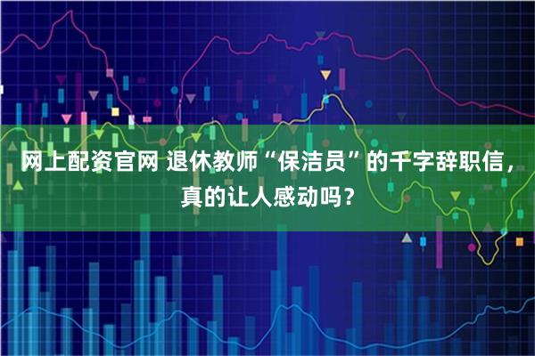 网上配资官网 退休教师“保洁员”的千字辞职信，真的让人感动吗？