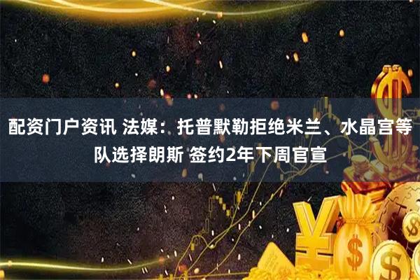 配资门户资讯 法媒：托普默勒拒绝米兰、水晶宫等队选择朗斯 签约2年下周官宣