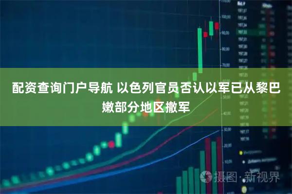 配资查询门户导航 以色列官员否认以军已从黎巴嫩部分地区撤军