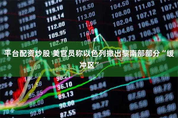 平台配资炒股 美官员称以色列撤出黎南部部分“缓冲区”
