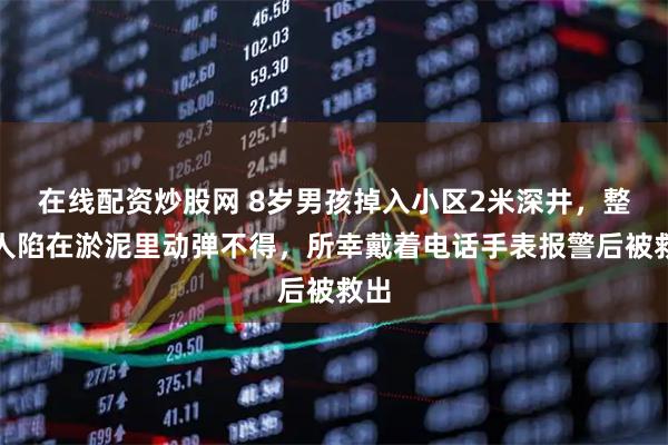 在线配资炒股网 8岁男孩掉入小区2米深井,整个人陷在淤泥里动弹不得,所幸戴着电话手表报警后被救出