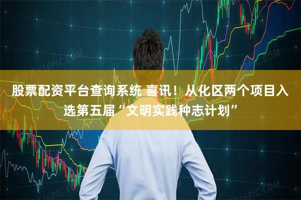 股票配资平台查询系统 喜讯！从化区两个项目入选第五届“文明实践种志计划”