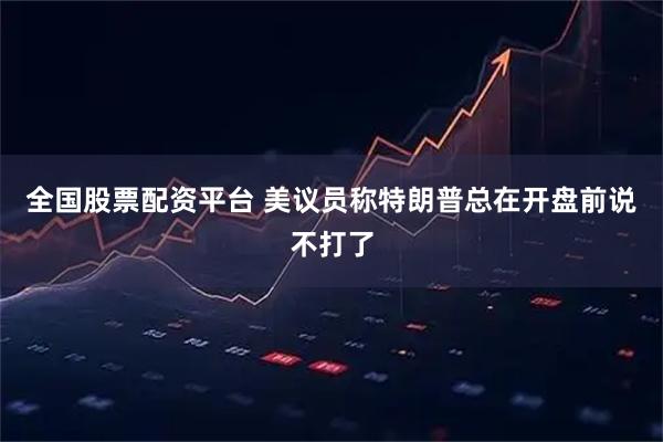 全国股票配资平台 美议员称特朗普总在开盘前说不打了