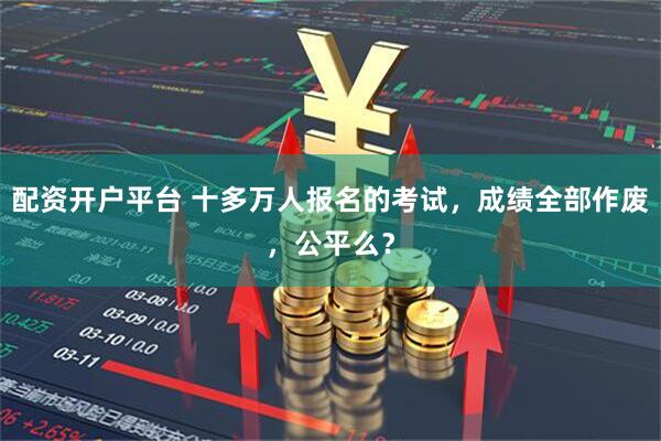 配资开户平台 十多万人报名的考试，成绩全部作废，公平么？
