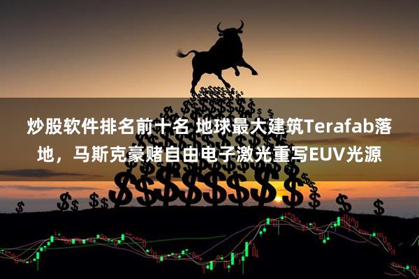炒股软件排名前十名 地球最大建筑Terafab落地，马斯克豪赌自由电子激光重写EUV光源
