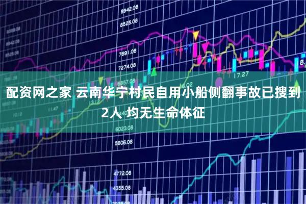 配资网之家 云南华宁村民自用小船侧翻事故已搜到2人 均无生命体征