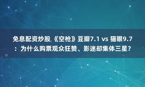 免息配资炒股 《空枪》豆瓣7.1 vs 猫眼9.7：为什么购票观众狂赞、影迷却集体三星？