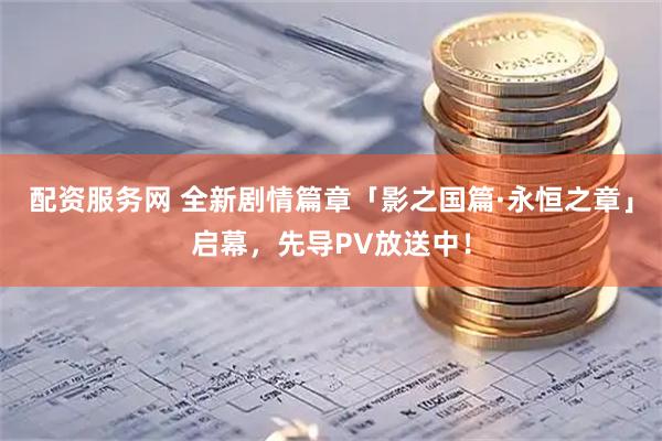 配资服务网 全新剧情篇章「影之国篇·永恒之章」启幕，先导PV放送中！