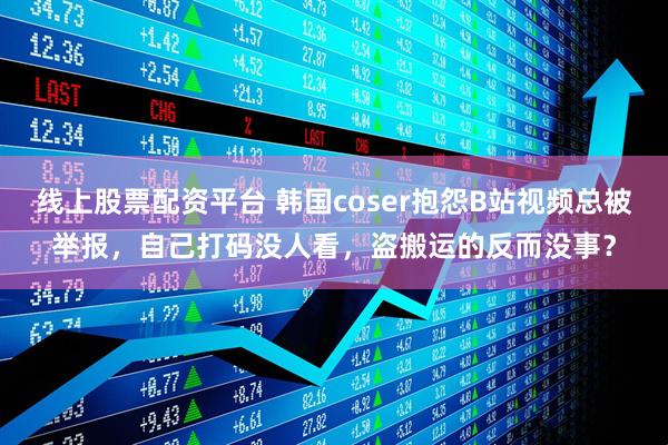线上股票配资平台 韩国coser抱怨B站视频总被举报，自己打码没人看，盗搬运的反而没事？