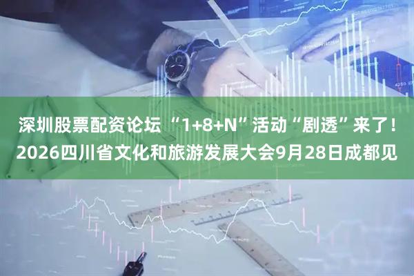 深圳股票配资论坛 “1+8+N”活动“剧透”来了！2026四川省文化和旅游发展大会9月28日成都见